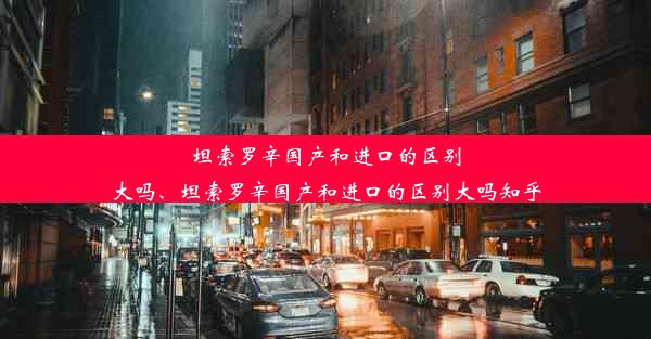 坦索罗辛国产和进口的区别大吗、坦索罗辛国产和进口的区别大吗知乎