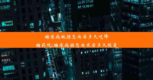 糖尿病做肠息肉后多久吃降糖药呢;糖尿病肠息肉术后多久恢复