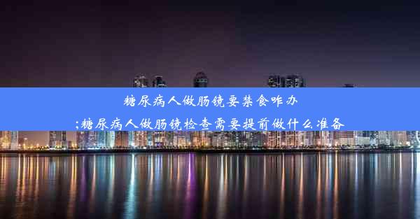 糖尿病人做肠镜要禁食咋办;糖尿病人做肠镜检查需要提前做什么准备