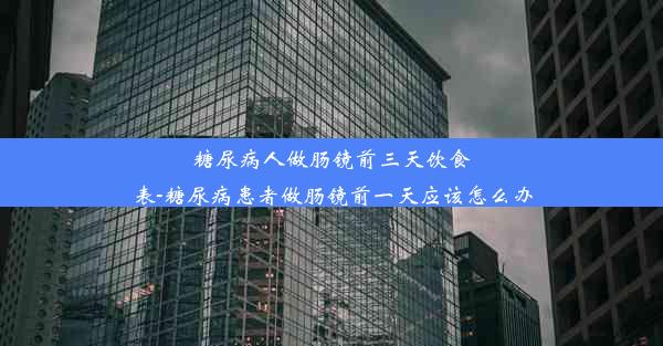 糖尿病人做肠镜前三天饮食表-糖尿病患者做肠镜前一天应该怎么办