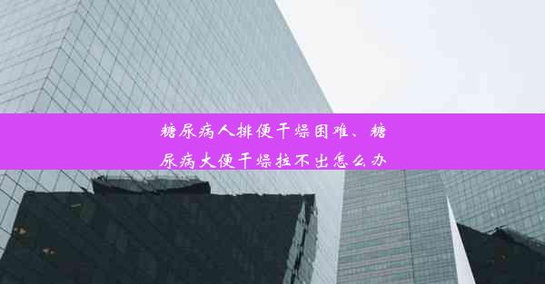 糖尿病人排便干燥困难、糖尿病大便干燥拉不出怎么办