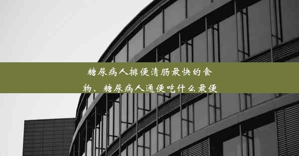 糖尿病人排便清肠最快的食物、糖尿病人通便吃什么最便