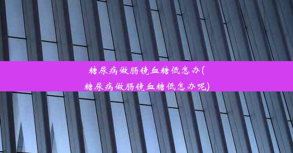 <b>糖尿病做肠镜血糖低怎办(糖尿病做肠镜血糖低怎办呢)</b>