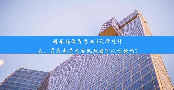 糖尿病做胃息肉3天后吃什么、胃息肉手术后低血糖可以吃糖吗？