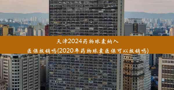 天津2024药物球囊纳入医保报销吗(2020年药物球囊医保可以报销吗)