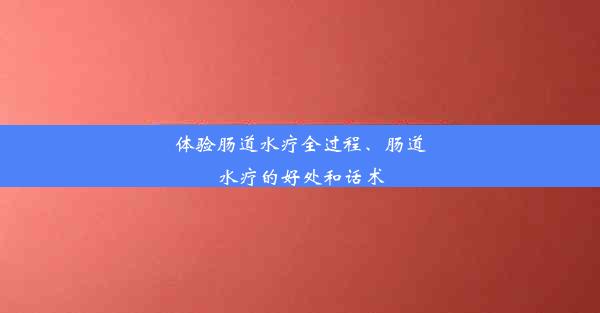 体验肠道水疗全过程、肠道水疗的好处和话术