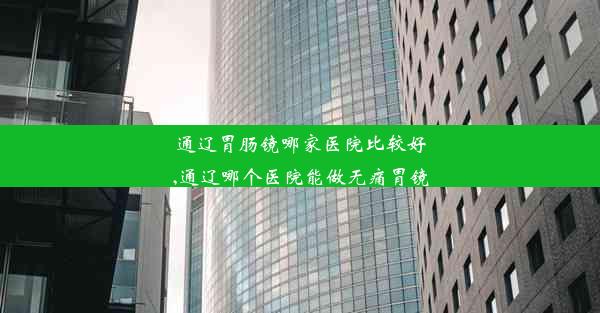 <b>通辽胃肠镜哪家医院比较好,通辽哪个医院能做无痛胃镜</b>