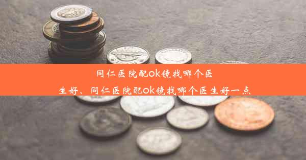 同仁医院配ok镜找哪个医生好、同仁医院配ok镜找哪个医生好一点