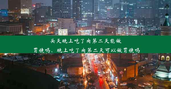 头天晚上吃了肉第二天能做胃镜吗、晚上吃了肉第二天可以做胃镜吗