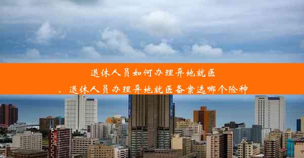 退休人员如何办理异地就医、退休人员办理异地就医备案选哪个险种