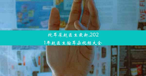 <b>挖耳屎赵医生最新,2021年赵医生掏耳朵视频大全</b>