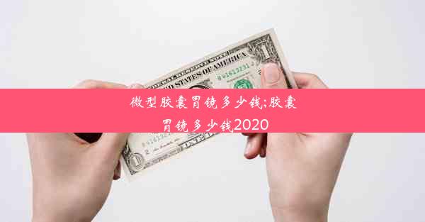 微型胶囊胃镜多少钱;胶囊胃镜多少钱2020