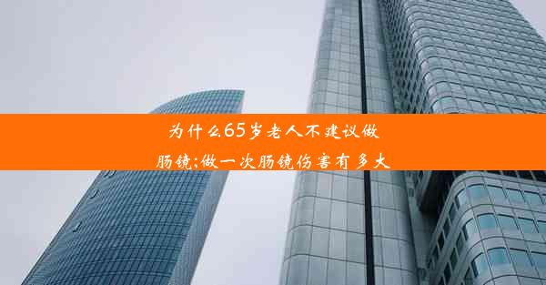 为什么65岁老人不建议做肠镜;做一次肠镜伤害有多大