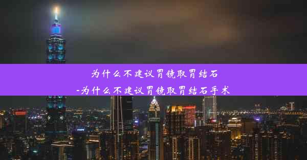 为什么不建议胃镜取胃结石-为什么不建议胃镜取胃结石手术