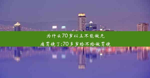 为什么70岁以上不能做无痛胃镜了;70多岁给不给做胃镜