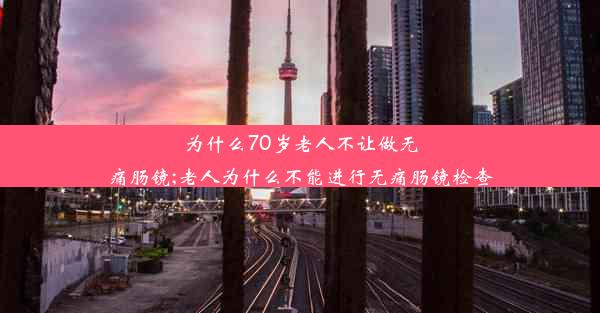 为什么70岁老人不让做无痛肠镜;老人为什么不能进行无痛肠镜检查