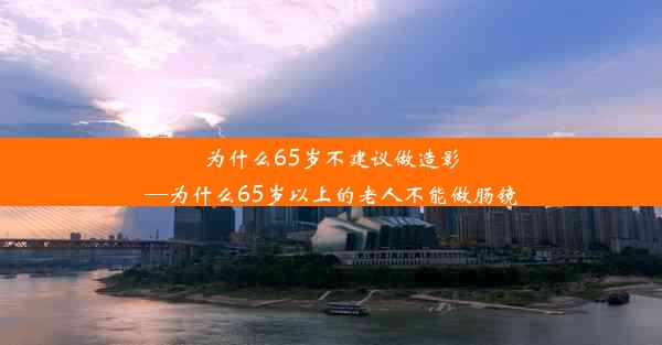 <b>为什么65岁不建议做造影—为什么65岁以上的老人不能做肠镜</b>