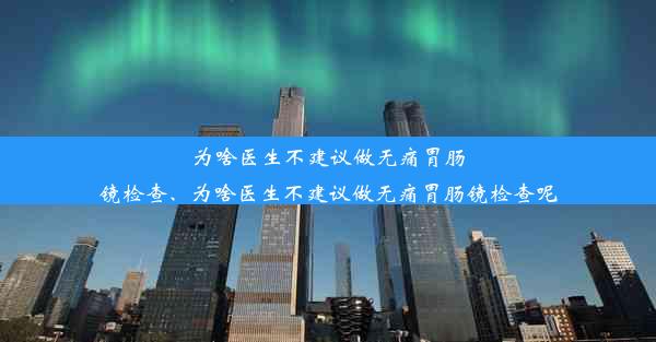 为啥医生不建议做无痛胃肠镜检查、为啥医生不建议做无痛胃肠镜检查呢