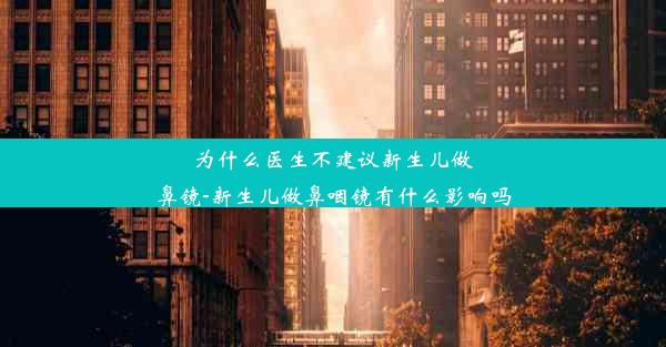 为什么医生不建议新生儿做鼻镜-新生儿做鼻咽镜有什么影响吗