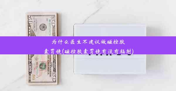 为什么医生不建议做磁控胶囊胃镜(磁控胶囊胃镜有没有辐射)