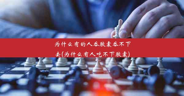 为什么有的人吞胶囊吞不下去(为什么有人吃不下胶囊)