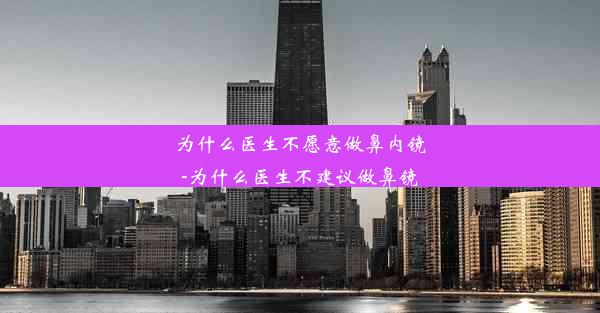 为什么医生不愿意做鼻内镜-为什么医生不建议做鼻镜