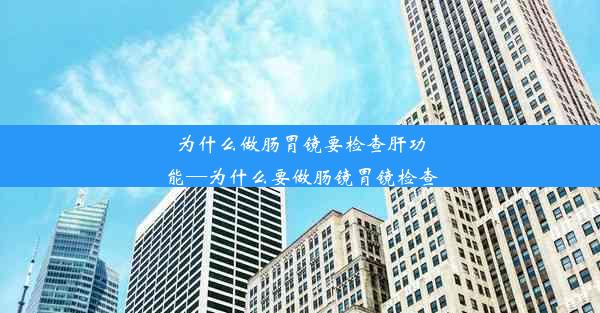 为什么做肠胃镜要检查肝功能—为什么要做肠镜胃镜检查