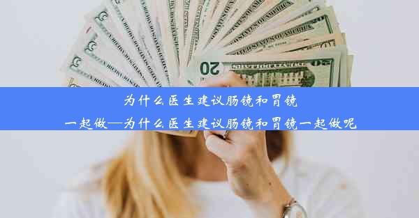 为什么医生建议肠镜和胃镜一起做—为什么医生建议肠镜和胃镜一起做呢