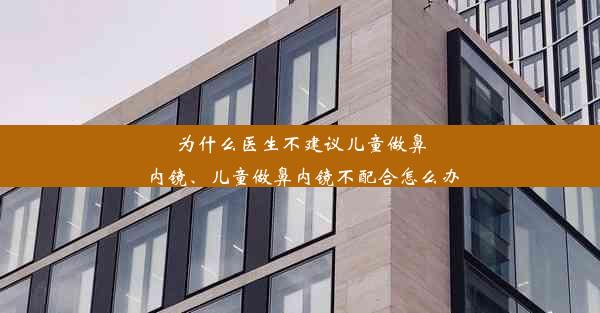 为什么医生不建议儿童做鼻内镜、儿童做鼻内镜不配合怎么办