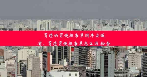 胃癌的胃镜报告单图片安徽省、胃癌胃镜报告单怎么写 检查