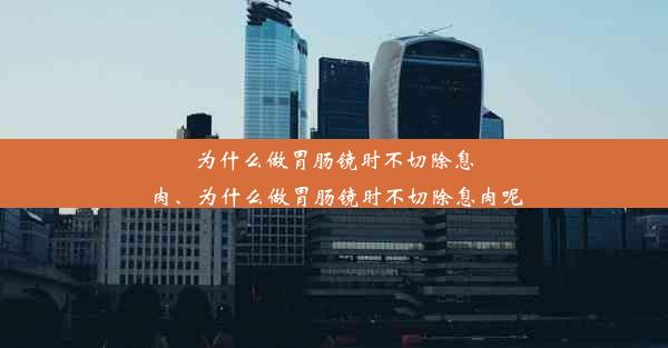 为什么做胃肠镜时不切除息肉、为什么做胃肠镜时不切除息肉呢