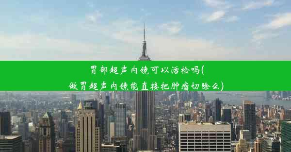 胃部超声内镜可以活检吗(做胃超声内镜能直接把肿瘤切除么)