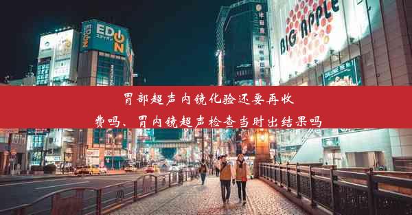 胃部超声内镜化验还要再收费吗、胃内镜超声检查当时出结果吗