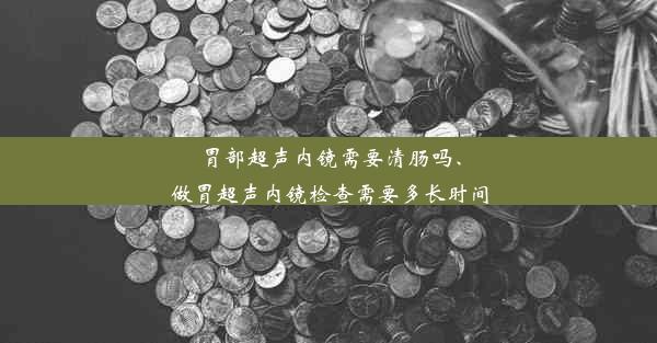 胃部超声内镜需要清肠吗、做胃超声内镜检查需要多长时间