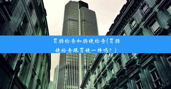 <b>胃肠检查和肠镜检查(胃肠镜检查跟胃镜一样吗？)</b>