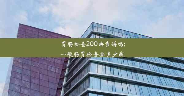 胃肠检查200块靠谱吗;一般肠胃检查要多少钱