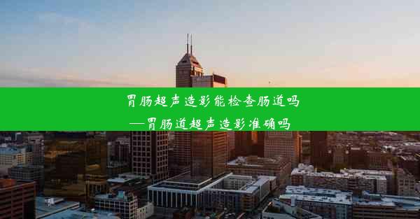 胃肠超声造影能检查肠道吗—胃肠道超声造影准确吗