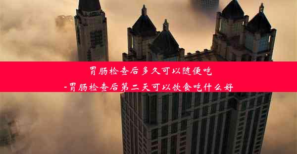 胃肠检查后多久可以随便吃-胃肠检查后第二天可以饮食吃什么好