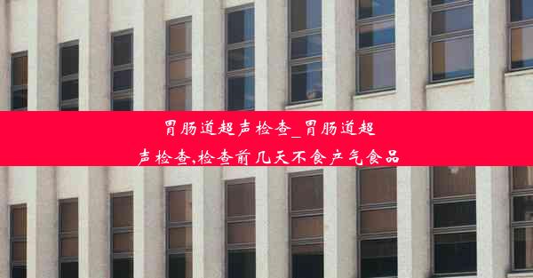 胃肠道超声检查_胃肠道超声检查,检查前几天不食产气食品