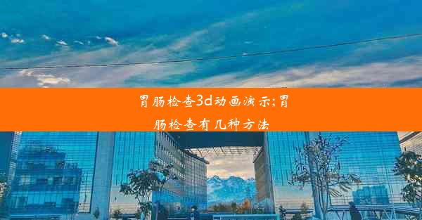 胃肠检查3d动画演示;胃肠检查有几种方法