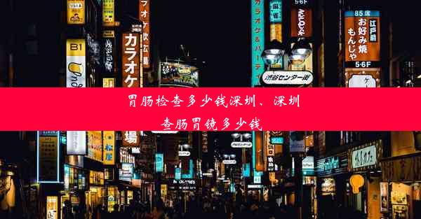 胃肠检查多少钱深圳、深圳查肠胃镜多少钱