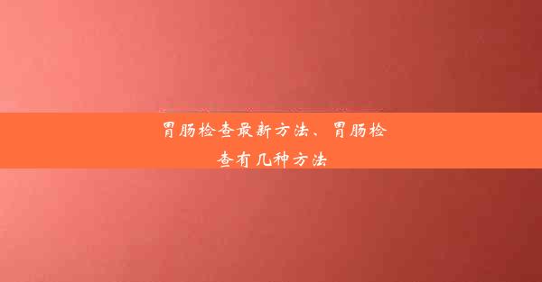 胃肠检查最新方法、胃肠检查有几种方法