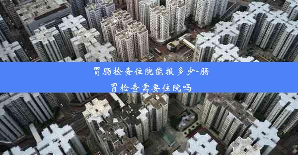 胃肠检查住院能报多少-肠胃检查需要住院吗