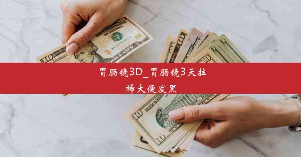 胃肠镜3D_胃肠镜3天拉稀大便发黑