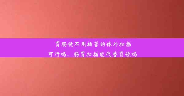 胃肠镜不用插管的体外扫描可行吗、肠胃扫描能代替胃镜吗