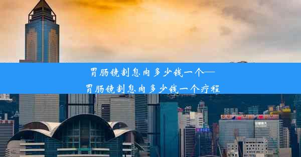 胃肠镜割息肉多少钱一个—胃肠镜割息肉多少钱一个疗程