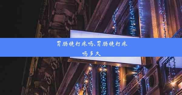 胃肠镜打疼吗,胃肠镜打疼吗多久