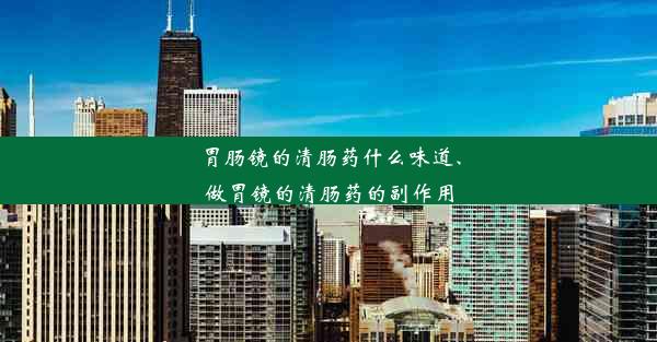 胃肠镜的清肠药什么味道、做胃镜的清肠药的副作用