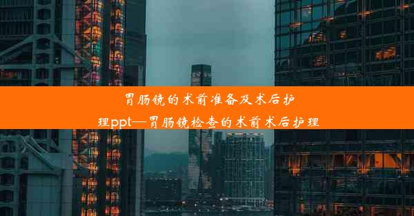 <b>胃肠镜的术前准备及术后护理ppt—胃肠镜检查的术前术后护理</b>