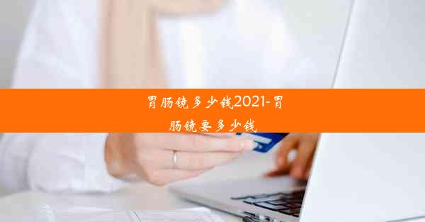 胃肠镜多少钱2021-胃肠镜要多少钱